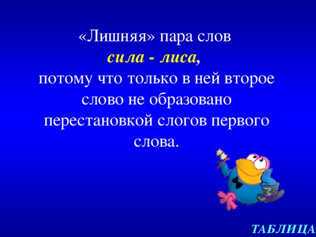 «Лишняя» пара слов  сила - лиса ,  потому что  только в ней второе слово не образовано перестановкой слогов первого слова. ТАБЛИЦА 