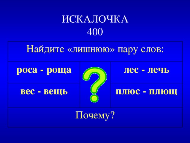 ИСКАЛОЧКА  400 Найдите «лишнюю» пару слов: роса - роща вес - вещь лес - лечь Почему? плюс - плющ 