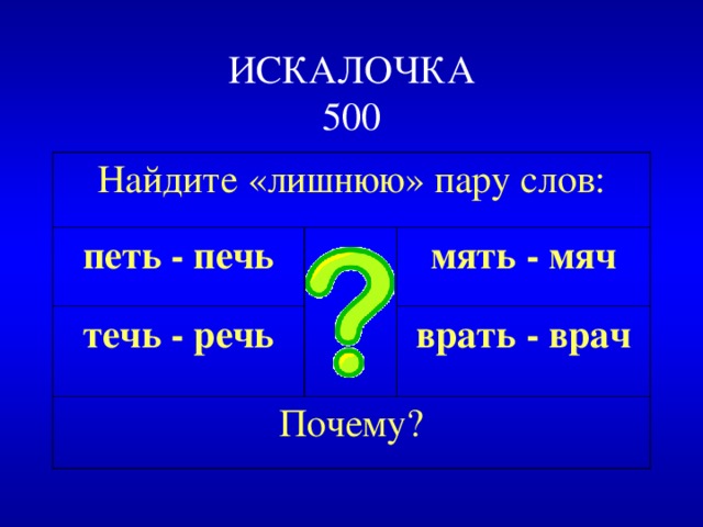 ИСКАЛОЧКА  500 Найдите «лишнюю» пару слов: петь - печь течь - речь мять - мяч Почему? врать - врач 