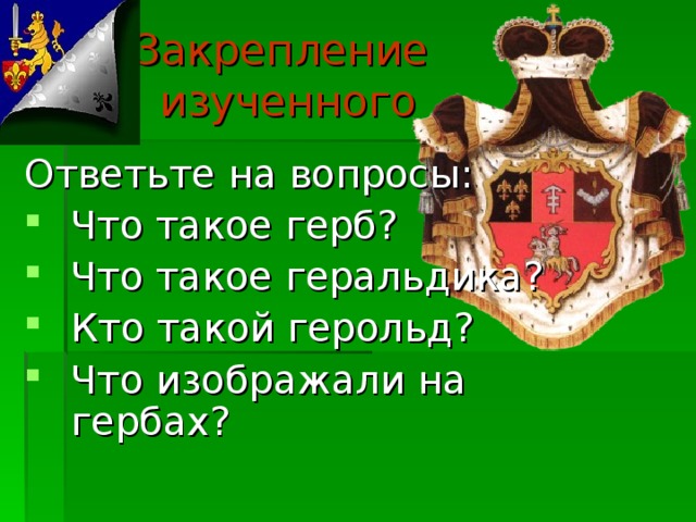 Закрепление  изученного Ответьте на вопросы: Что такое герб? Что такое геральдика? Кто такой герольд? Что изображали на гербах? 
