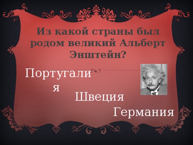 Из какой страны был родом великий Альберт Энштейн? Португалия  Швеция Германия 