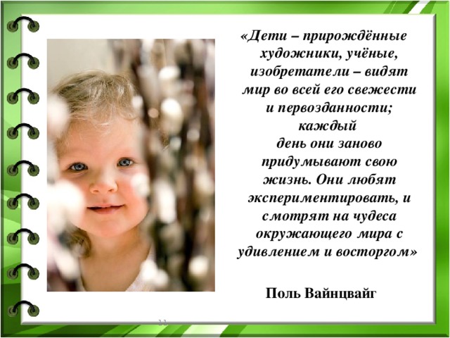  «Дети – прирождённые художники, учёные, изобретатели – видят мир во всей его свежести и первозданности; каждый  день они заново придумывают свою жизнь. Они любят экспериментировать, и смотрят на чудеса окружающего мира с удивлением и восторгом»   Поль Вайнцвайг   