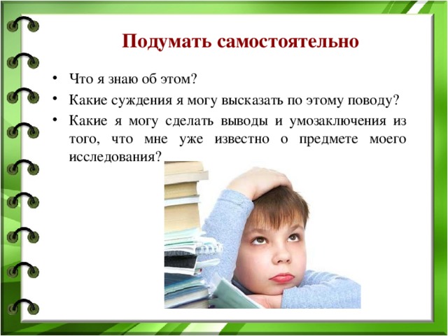 Подумать самостоятельно Что я знаю об этом? Какие суждения я могу высказать по этому поводу? Какие я могу сделать выводы и умозаключения из того, что мне уже известно о предмете моего исследования? 