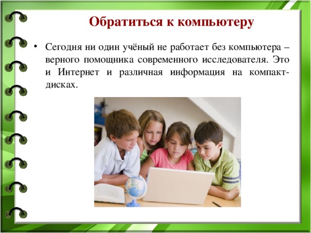 Обратиться к компьютеру Сегодня ни один учёный не работает без компьютера – верного помощника современного исследователя. Это и Интернет и различная информация на компакт-дисках. 