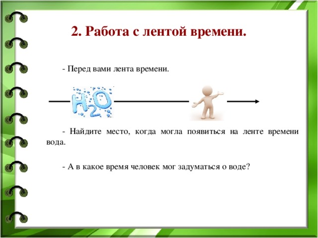 2. Работа с лентой времени.   - Перед вами лента времени.   - Найдите место, когда могла появиться на ленте времени вода.   - А в какое время человек мог задуматься о воде? 