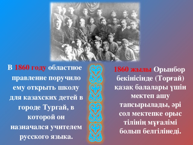  В 1860 году областное правление поручило ему открыть школу для казахских детей в городе Тургай, в которой он назначался учителем русского языка.  1860 жылы Орынбор бекінісінде (Торғай) қазақ балалары үшін мектеп ашу тапсырылады, әрі сол мектепке орыс тілінің мұғалімі болып белгілінеді. 
