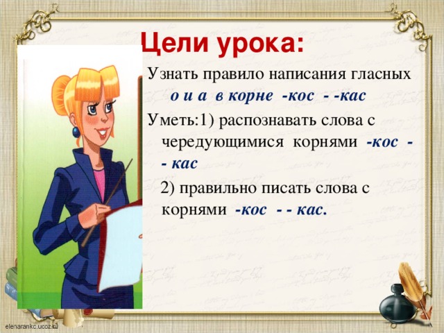 Цели урока: Узнать правило написания гласных о и а в корне -кос - -кас  Уметь:1) распознавать слова с чередующимися корнями -кос - - кас   2) правильно писать слова с корнями -кос - - кас.  