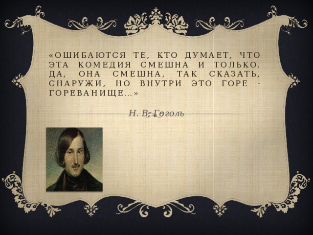 «Ошибаются те, кто думает, что эта комедия смешна и только. Да, она смешна, так сказать, снаружи, но внутри это горе - гореванище…»    Н. В. Гоголь