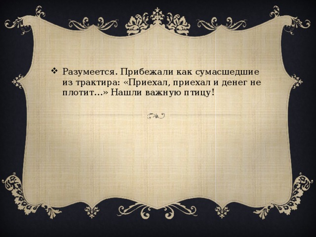 Разумеется. Прибежали как сумасшедшие из трактира: «Приехал, приехал и денег не плотит…» Нашли важную птицу!
