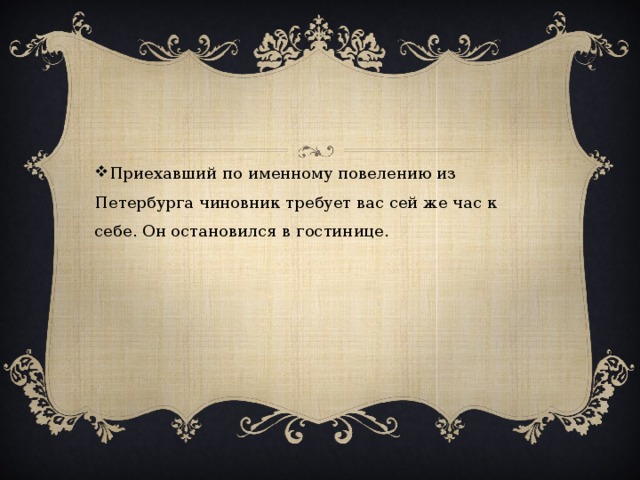 Приехавший по именному повелению из Петербурга чиновник требует вас сей же час к себе. Он остановился в гостинице.