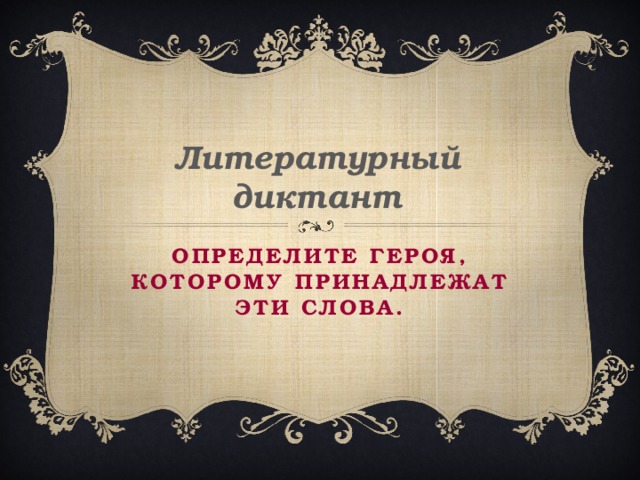 Литературный диктант  Определите героя, которому принадлежат эти слова.