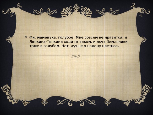 Фи, маменька, голубое! Мне совсем не нравится: и Ляпкина-Тяпкина ходит в таком, и дочь Земляники тоже в голубом. Нет, лучше я надену цветное .