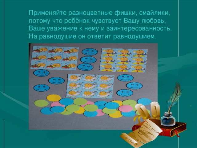  Применяйте разноцветные фишки, смайлики,  потому что ребёнок чувствует Вашу любовь,  Ваше уважение к нему и заинтересованность.  На равнодушие он ответит равнодушием . 