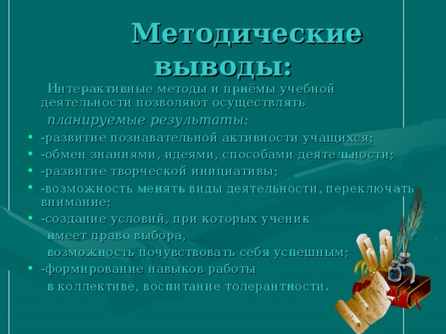 Методические выводы:  Интерактивные методы и приёмы учебной деятельности позволяют осуществлять  планируемые результаты: -развитие познавательной активности учащихся; -обмен знаниями, идеями, способами деятельности; -развитие творческой инициативы; -возможность менять виды деятельности, переключать внимание; -создание условий, при которых ученик  имеет право выбора,  возможность почувствовать себя успешным; -формирование навыков работы  в коллективе, воспитание толерантности. 