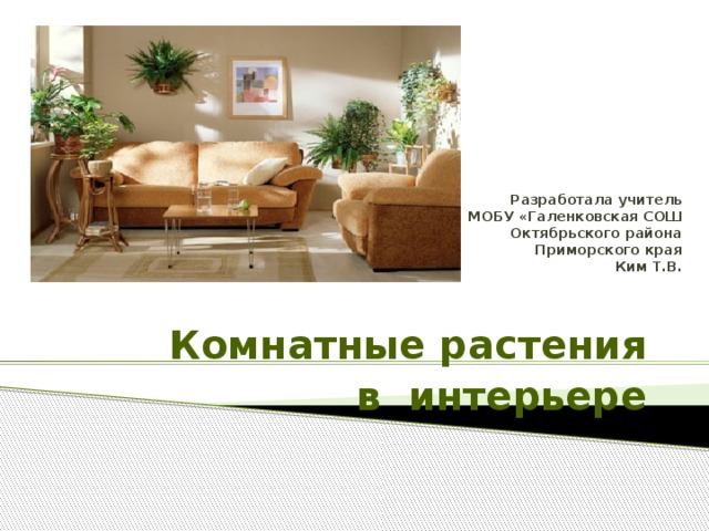 Разработала учитель МОБУ «Галенковская СОШ Октябрьского района Приморского края  Ким Т.В. Комнатные растения в интерьере  