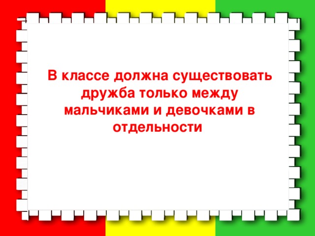 В классе должна существовать дружба только между мальчиками и девочками в отдельности   
