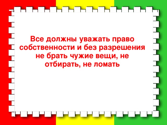 Все должны уважать право собственности и без разрешения не брать чужие вещи, не отбирать, не ломать  