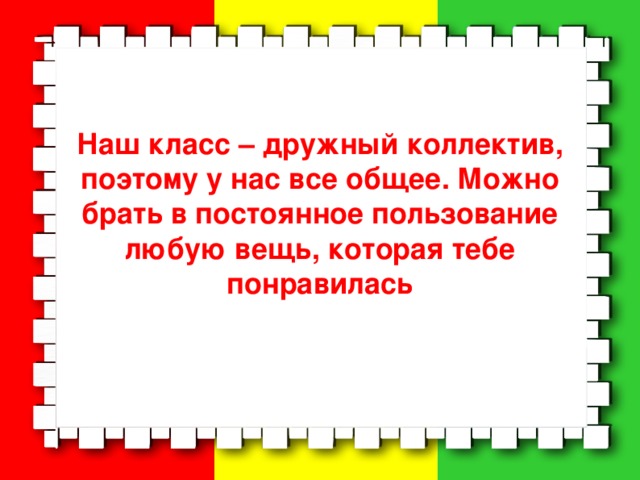 Наш класс – дружный коллектив, поэтому у нас все общее. Можно брать в постоянное пользование любую вещь, которая тебе понравилась  