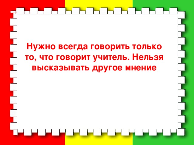 Нужно всегда говорить только то, что говорит учитель. Нельзя высказывать другое мнение  