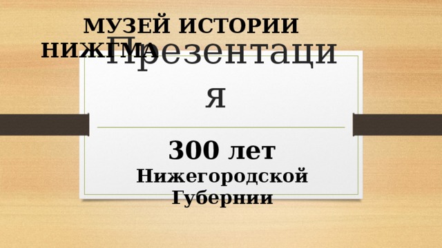  МУЗЕЙ ИСТОРИИ НИЖГМА Презентация  300 лет Нижегородской Губернии 