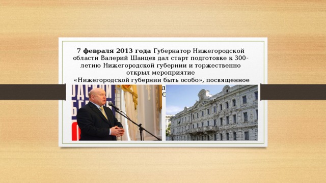 7 февраля 2013 года Губернатор Нижегородской области Валерий Шанцев дал старт подготовке к 300-летию Нижегородской губернии и торжественно открыл мероприятие  «Нижегородской губернии быть особо», посвященное этой дате в музее-усадьбе купца С. М. Рукавишникова. 