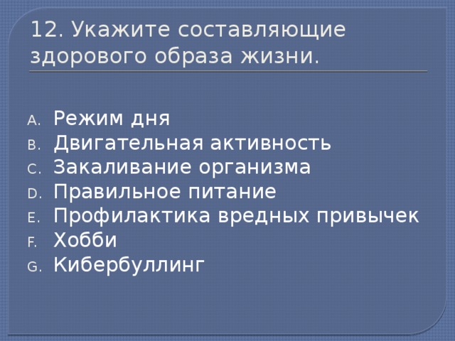 12. Укажите составляющие здорового образа жизни. Режим дня Двигательная активность Закаливание организма Правильное питание Профилактика вредных привычек Хобби Кибербуллинг