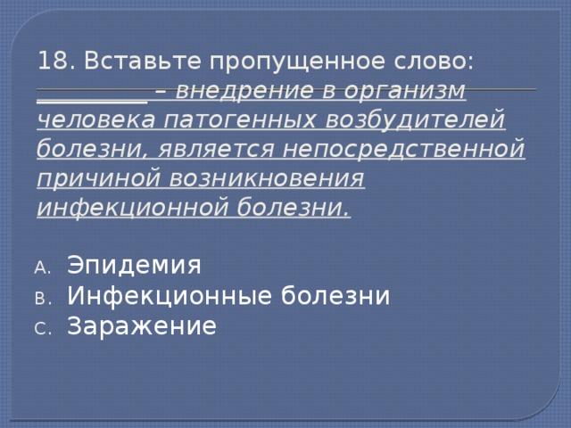 18. Вставьте пропущенное слово:  _________ – внедрение в организм человека патогенных возбудителей болезни, является непосредственной причиной возникновения инфекционной болезни. Эпидемия Инфекционные болезни Заражение