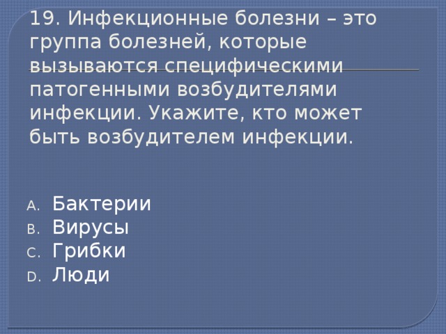 19. Инфекционные болезни – это группа болезней, которые вызываются специфическими патогенными возбудителями инфекции. Укажите, кто может быть возбудителем инфекции. Бактерии Вирусы Грибки Люди