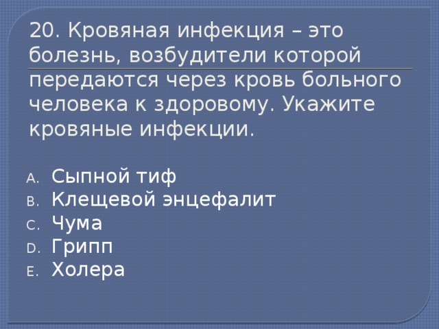 20. Кровяная инфекция – это болезнь, возбудители которой передаются через кровь больного человека к здоровому. Укажите кровяные инфекции. Сыпной тиф Клещевой энцефалит Чума Грипп Холера