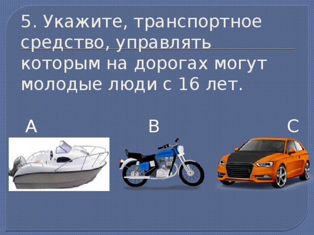 5. Укажите, транспортное средство, управлять которым на дорогах могут молодые люди с 16 лет. А В С