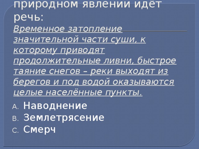 6. Укажите, о каком опасном природном явлении идёт речь:  Временное затопление значительной части суши, к которому приводят продолжительные ливни, быстрое таяние снегов – реки выходят из берегов и под водой оказываются целые населённые пункты. Наводнение Землетрясение Смерч
