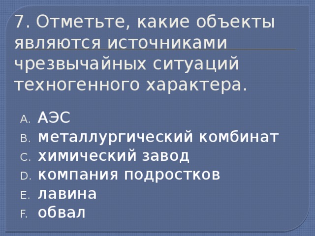 7. Отметьте, какие объекты являются источниками чрезвычайных ситуаций техногенного характера. АЭС металлургический комбинат химический завод компания подростков лавина обвал