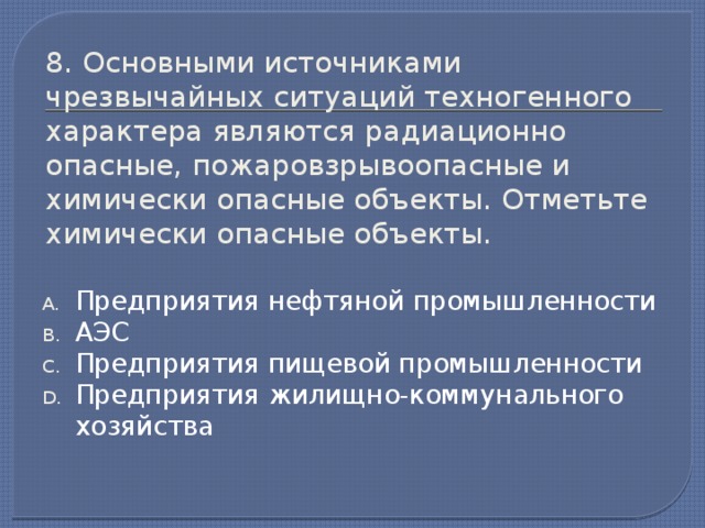 8. Основными источниками чрезвычайных ситуаций техногенного характера являются радиационно опасные, пожаровзрывоопасные и химически опасные объекты. Отметьте химически опасные объекты. Предприятия нефтяной промышленности АЭС Предприятия пищевой промышленности Предприятия жилищно-коммунального хозяйства