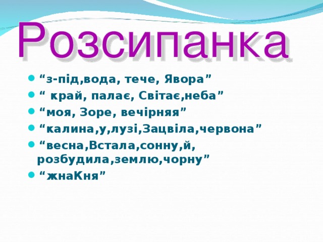 “ з-під,вода, тече, Явора” “ край, палає, Світає,неба” “ моя, Зоре, вечірняя” “ калина,у,лузі,Зацвіла,червона” “ весна,Встала,сонну,й, розбудила,землю,чорну” “ жнаКня”