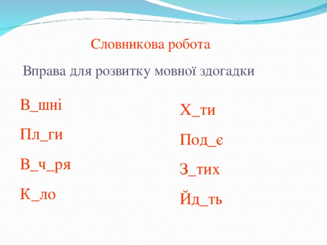 Словникова робота Вправа для розвитку мовної здогадки     В_шні Пл_ги В_ч_ря К_ло Х_ти Под_є З_тих Йд_ть