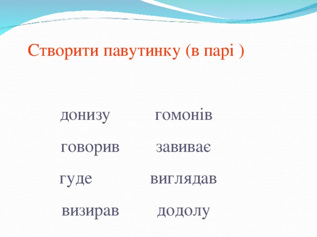 Створити павутинку (в парі ) донизу   гомонів говорив   завиває  гуде   виглядав визирав   додолу