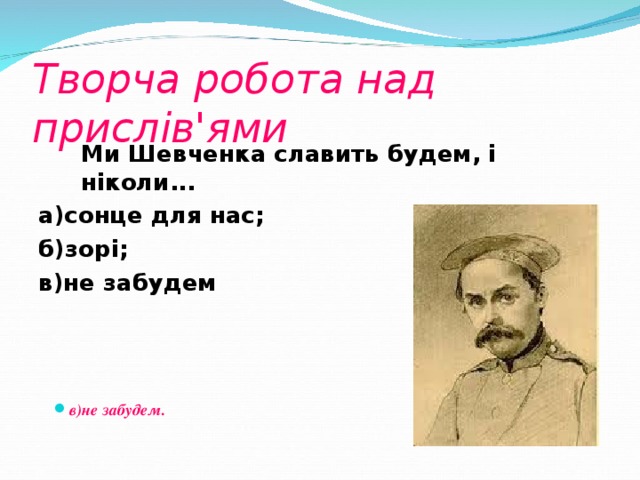 Творча робота над прислів'ями  Ми Шевченка славить будем, і ніколи...  а)сонце для нас; б)зорі; в)не забудем