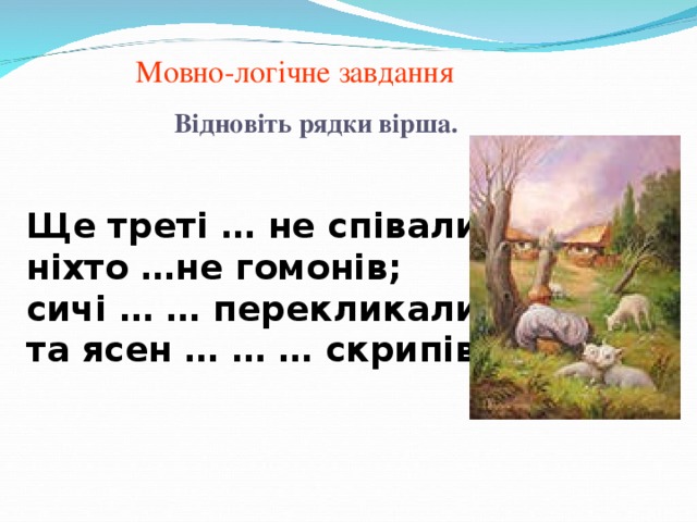 Мовно-логічне завдання Відновіть рядки вірша.   Ще треті … не співали, ніхто …не гомонів; сичі … … перекликались, та ясен … … … скрипів.