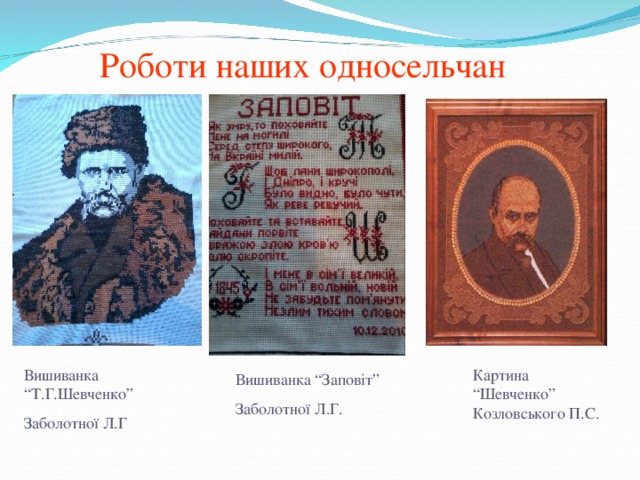 Роботи наших односельчан Вишиванка “Т.Г.Шевченко” Заболотної Л.Г Картина “Шевченко” Козловського П.С. Вишиванка “Заповіт” Заболотної Л.Г.
