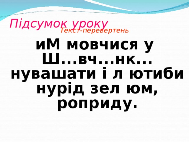 Підсумок уроку   Текст-перевертень иМ мовчися у Ш...вч...нк... нувашати і л ютиби нурід зел юм, роприду.
