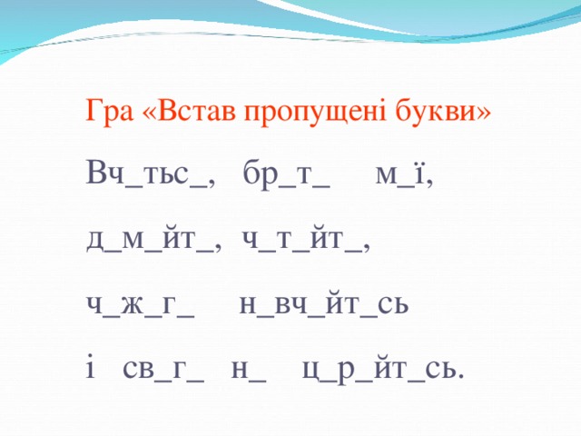 Гра «Встав пропущені букви» Вч_тьс_, бр_т_ м_ ї, д_м_йт_, ч_т_йт_, ч_ж_г_ н_вч_йт_сь і св_г_ н_ ц_р_йт_сь.