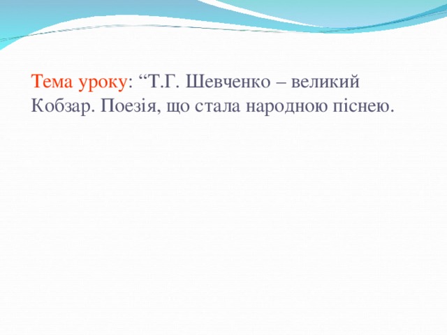 Тема уроку : “Т.Г. Шевченко – великий Кобзар. Поезія, що стала народною піснею.