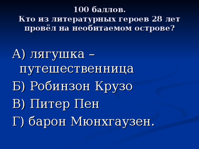 100 баллов.  Кто из литературных героев 28 лет провёл на необитаемом острове? А) лягушка – путешественница Б) Робинзон Крузо В) Питер Пен Г) барон Мюнхгаузен. 