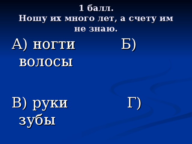 1 балл.  Ношу их много лет, а счету им не знаю. А) ногти Б) волосы В) руки Г) зубы 