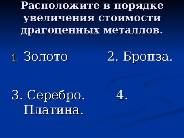Расположите в порядке увеличения стоимости драгоценных металлов. Золото 2. Бронза. 3. Серебро. 4. Платина. 