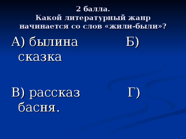 2 балла.  Какой литературный жанр начинается со слов «жили-были»? А) былина Б) сказка В) рассказ Г) басня. 