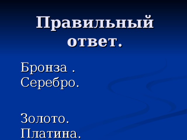 Правильный ответ. Бронза . Серебро. Золото. Платина. 