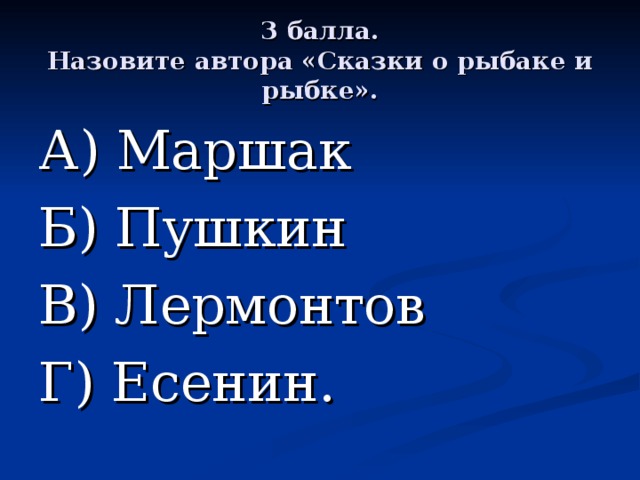 3 балла.  Назовите автора «Сказки о рыбаке и рыбке». А) Маршак Б) Пушкин В) Лермонтов Г) Есенин. 