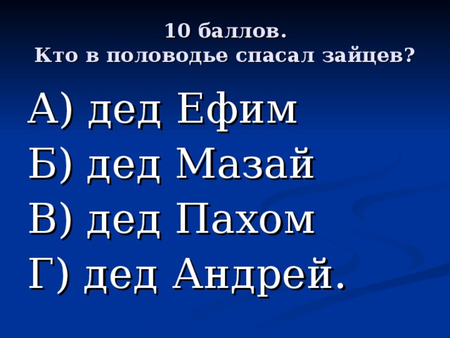 10 баллов.  Кто в половодье спасал зайцев? А) дед Ефим Б) дед Мазай В) дед Пахом Г) дед Андрей. 