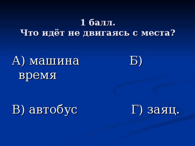 1 балл.  Что идёт не двигаясь с места? А) машина Б) время В) автобус Г) заяц. 